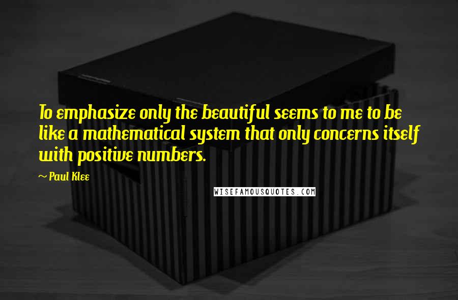 Paul Klee Quotes: To emphasize only the beautiful seems to me to be like a mathematical system that only concerns itself with positive numbers.