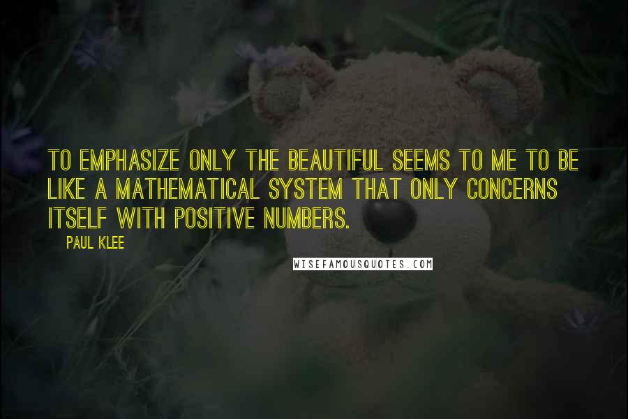 Paul Klee Quotes: To emphasize only the beautiful seems to me to be like a mathematical system that only concerns itself with positive numbers.