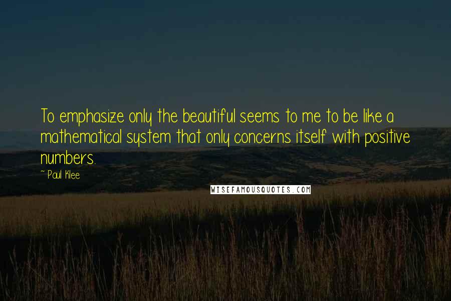 Paul Klee Quotes: To emphasize only the beautiful seems to me to be like a mathematical system that only concerns itself with positive numbers.