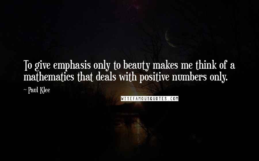 Paul Klee Quotes: To give emphasis only to beauty makes me think of a mathematics that deals with positive numbers only.