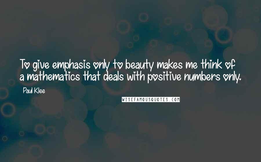 Paul Klee Quotes: To give emphasis only to beauty makes me think of a mathematics that deals with positive numbers only.