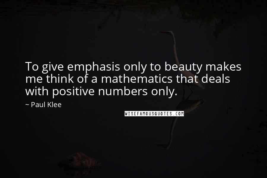Paul Klee Quotes: To give emphasis only to beauty makes me think of a mathematics that deals with positive numbers only.
