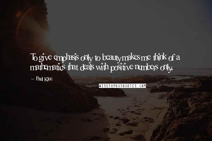 Paul Klee Quotes: To give emphasis only to beauty makes me think of a mathematics that deals with positive numbers only.