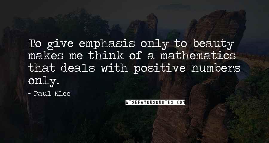 Paul Klee Quotes: To give emphasis only to beauty makes me think of a mathematics that deals with positive numbers only.