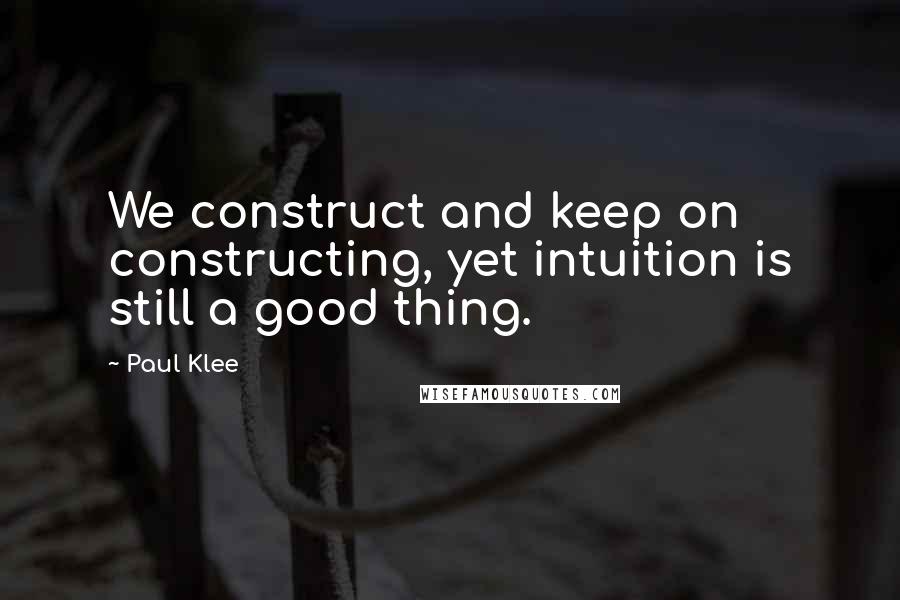 Paul Klee Quotes: We construct and keep on constructing, yet intuition is still a good thing.
