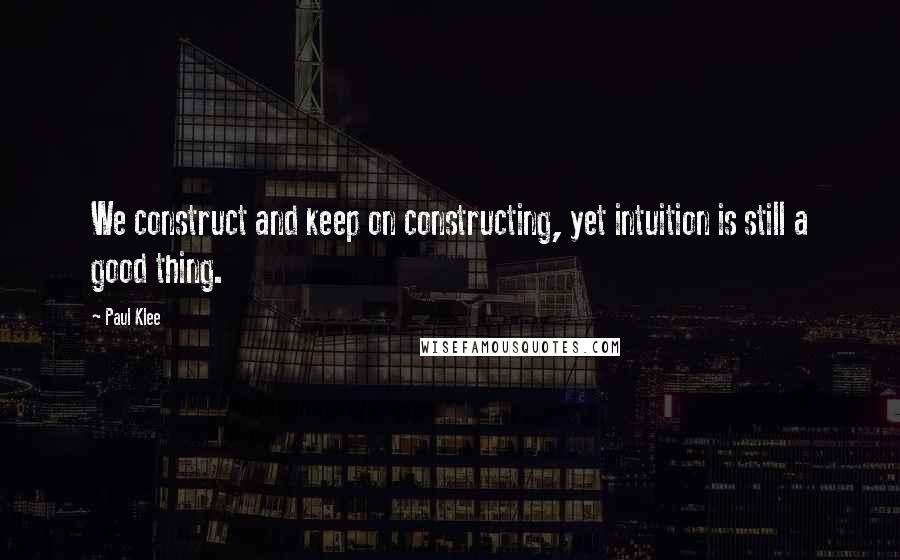 Paul Klee Quotes: We construct and keep on constructing, yet intuition is still a good thing.