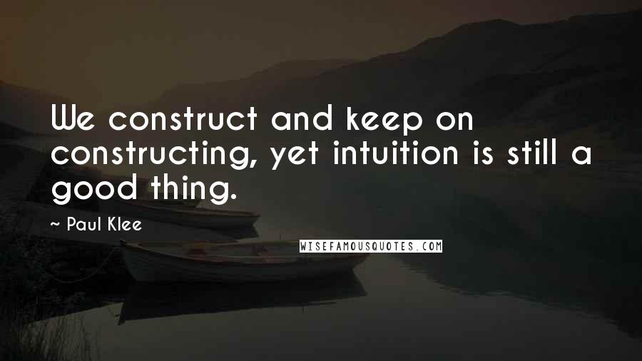 Paul Klee Quotes: We construct and keep on constructing, yet intuition is still a good thing.