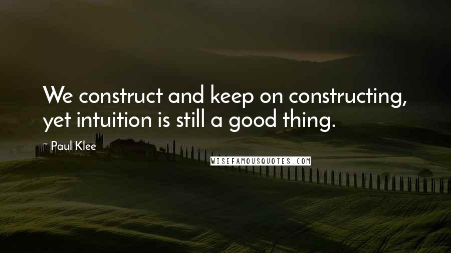 Paul Klee Quotes: We construct and keep on constructing, yet intuition is still a good thing.