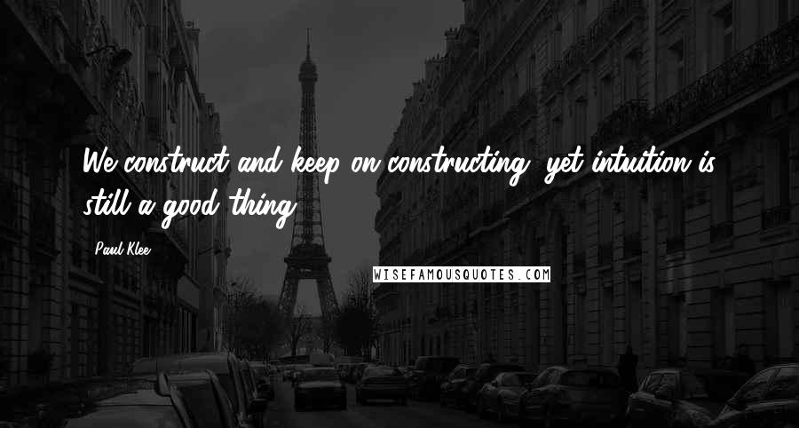 Paul Klee Quotes: We construct and keep on constructing, yet intuition is still a good thing.