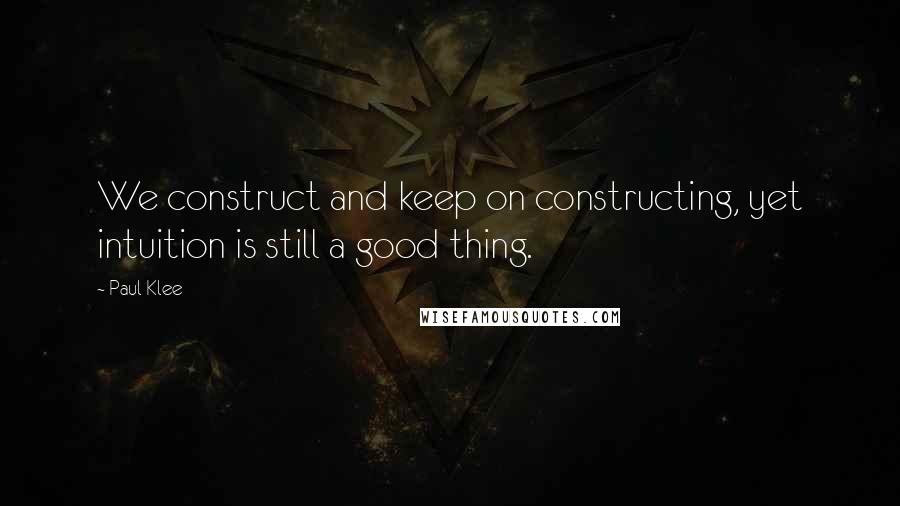 Paul Klee Quotes: We construct and keep on constructing, yet intuition is still a good thing.