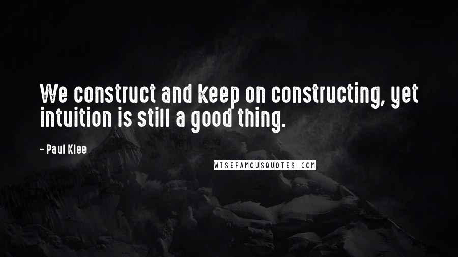 Paul Klee Quotes: We construct and keep on constructing, yet intuition is still a good thing.