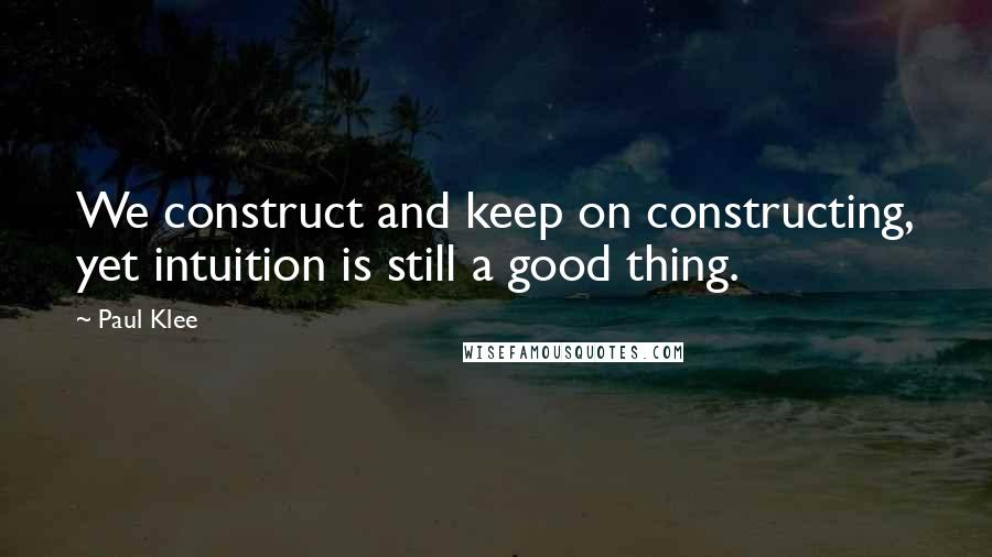 Paul Klee Quotes: We construct and keep on constructing, yet intuition is still a good thing.