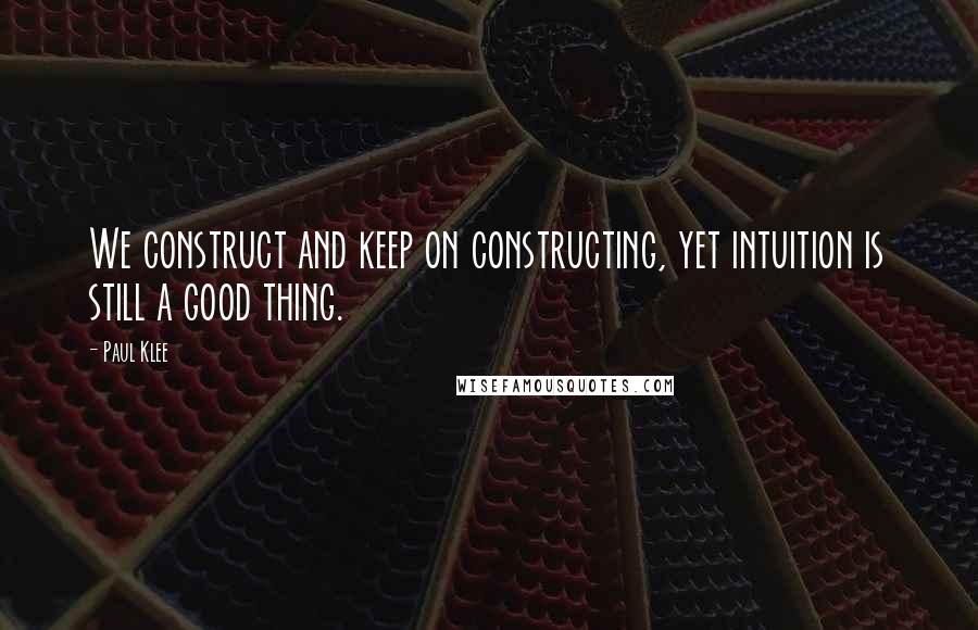 Paul Klee Quotes: We construct and keep on constructing, yet intuition is still a good thing.