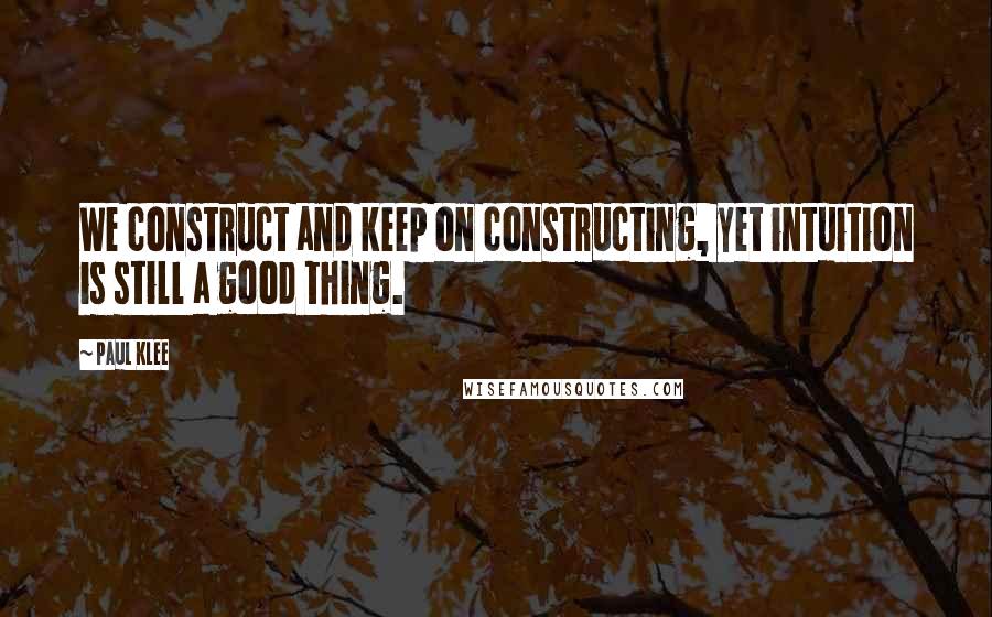 Paul Klee Quotes: We construct and keep on constructing, yet intuition is still a good thing.