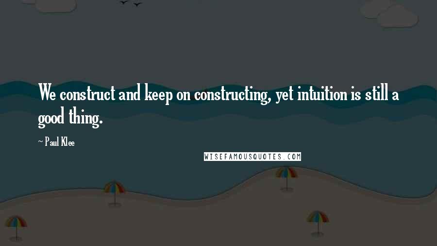 Paul Klee Quotes: We construct and keep on constructing, yet intuition is still a good thing.