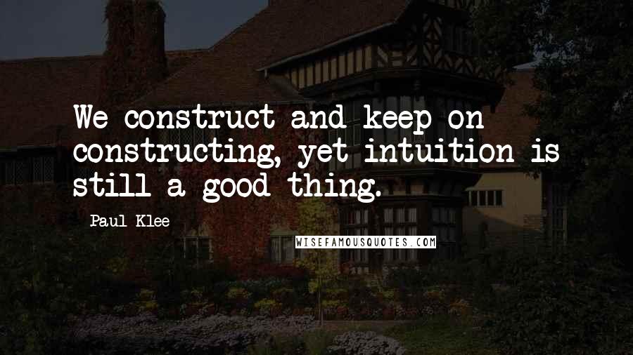 Paul Klee Quotes: We construct and keep on constructing, yet intuition is still a good thing.