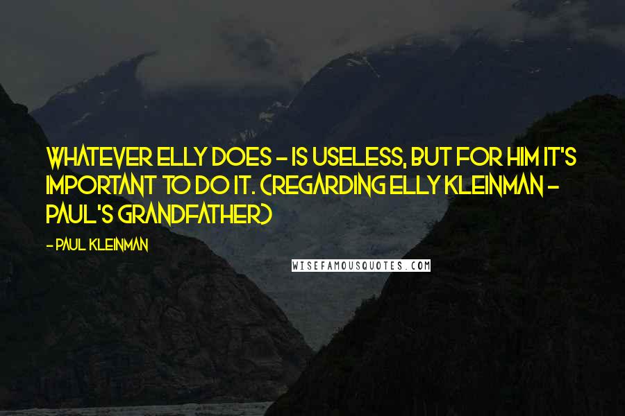 Paul Kleinman Quotes: Whatever Elly does - is useless, but for him it's important to do it. (regarding Elly Kleinman - Paul's grandfather)