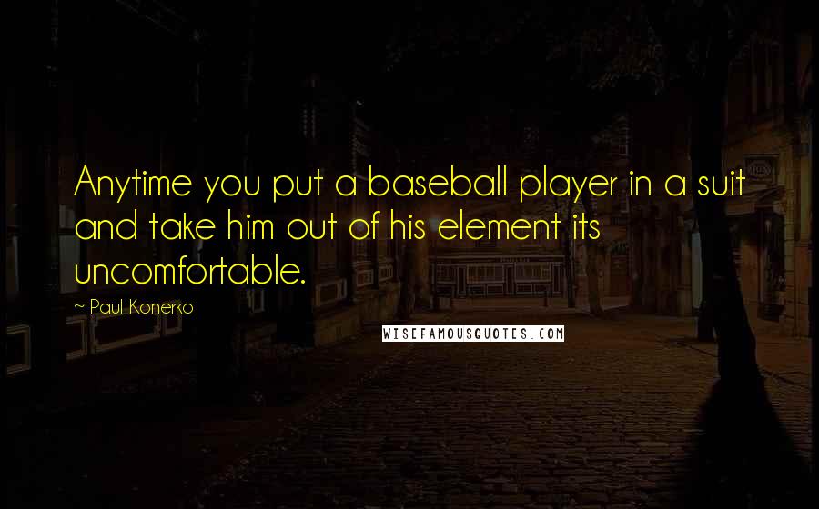 Paul Konerko Quotes: Anytime you put a baseball player in a suit and take him out of his element its uncomfortable.