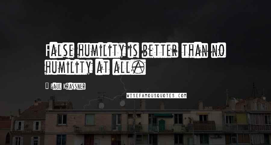 Paul Krassner Quotes: False humility is better than no humility at all.