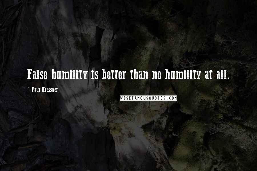 Paul Krassner Quotes: False humility is better than no humility at all.