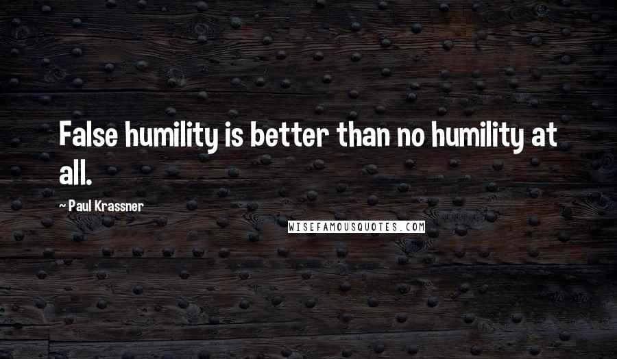 Paul Krassner Quotes: False humility is better than no humility at all.