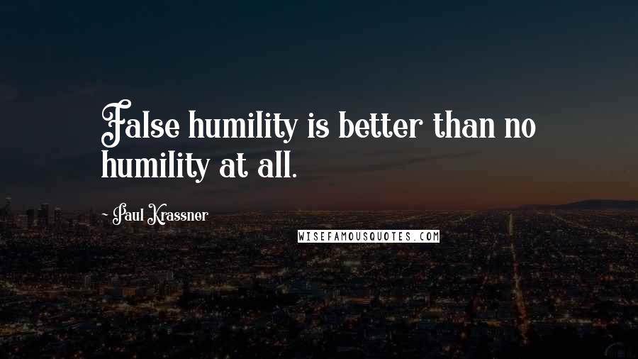 Paul Krassner Quotes: False humility is better than no humility at all.