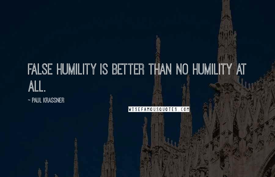 Paul Krassner Quotes: False humility is better than no humility at all.