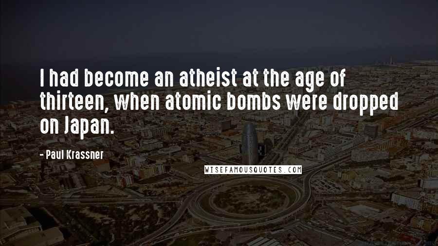 Paul Krassner Quotes: I had become an atheist at the age of thirteen, when atomic bombs were dropped on Japan.