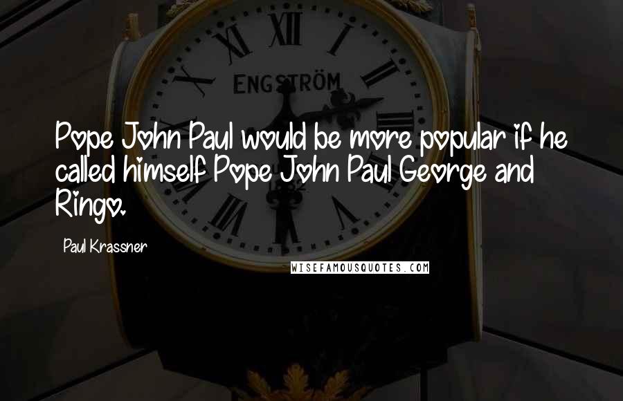 Paul Krassner Quotes: Pope John Paul would be more popular if he called himself Pope John Paul George and Ringo.