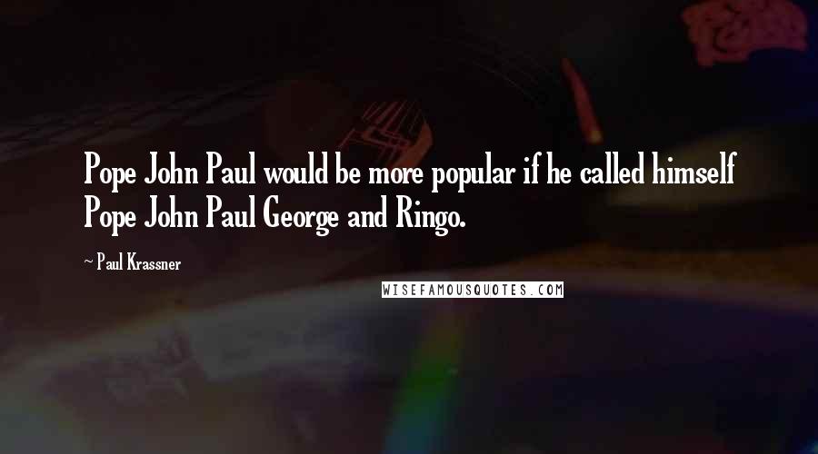 Paul Krassner Quotes: Pope John Paul would be more popular if he called himself Pope John Paul George and Ringo.