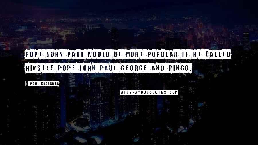 Paul Krassner Quotes: Pope John Paul would be more popular if he called himself Pope John Paul George and Ringo.