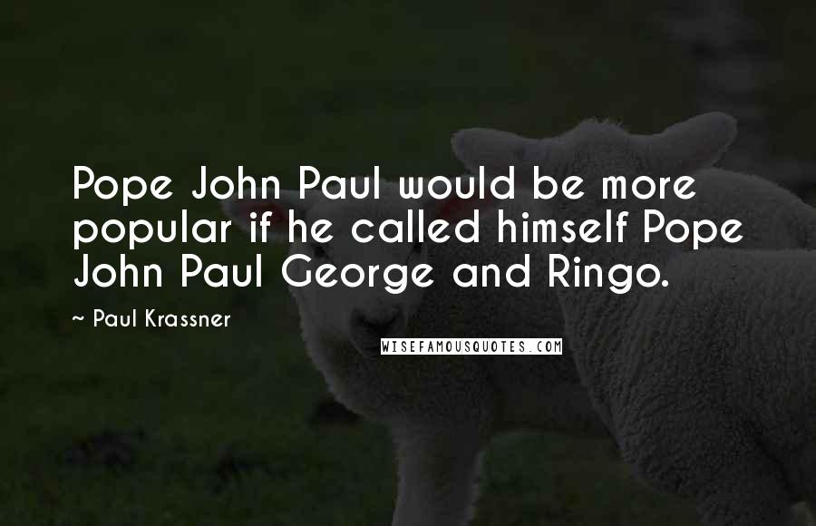 Paul Krassner Quotes: Pope John Paul would be more popular if he called himself Pope John Paul George and Ringo.