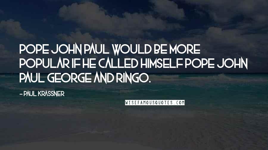 Paul Krassner Quotes: Pope John Paul would be more popular if he called himself Pope John Paul George and Ringo.