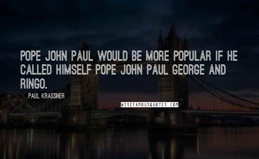 Paul Krassner Quotes: Pope John Paul would be more popular if he called himself Pope John Paul George and Ringo.