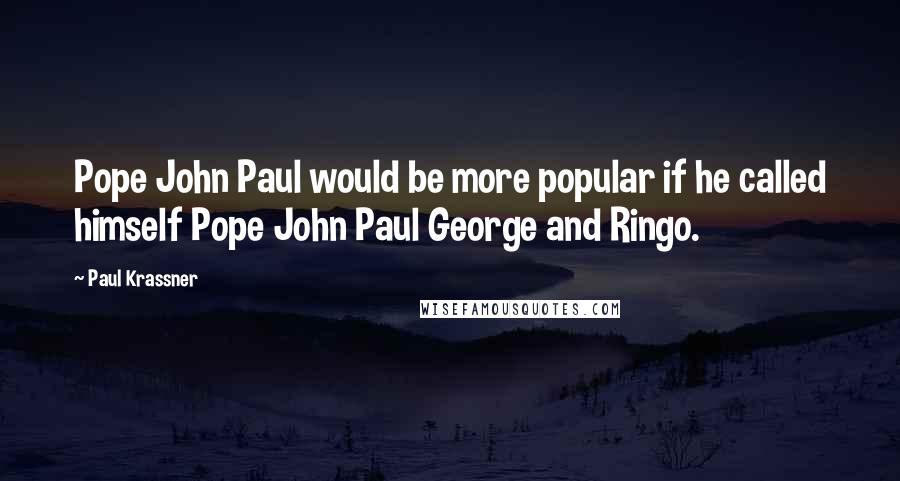 Paul Krassner Quotes: Pope John Paul would be more popular if he called himself Pope John Paul George and Ringo.