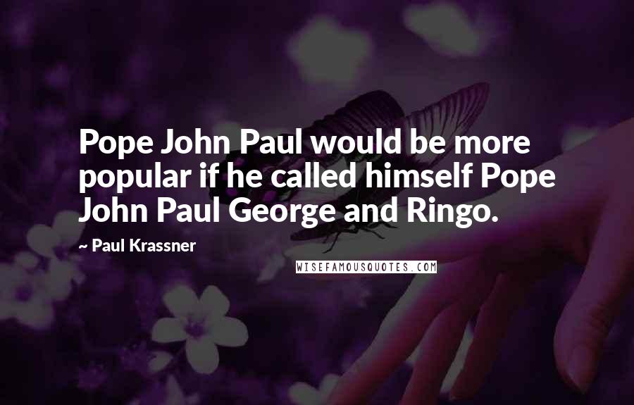 Paul Krassner Quotes: Pope John Paul would be more popular if he called himself Pope John Paul George and Ringo.