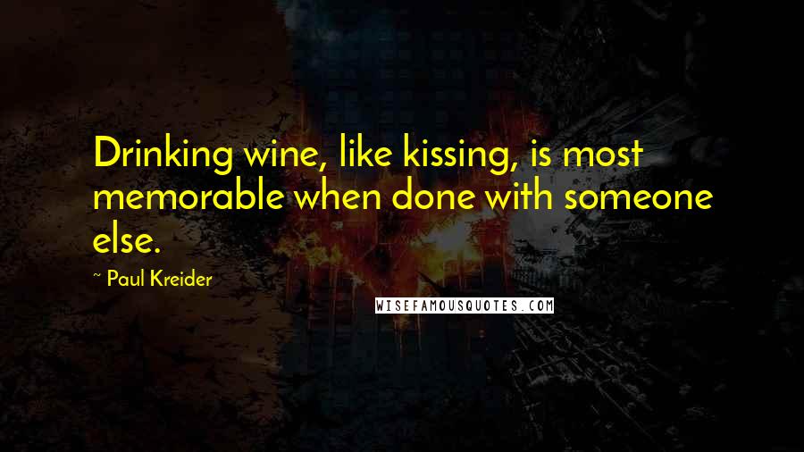 Paul Kreider Quotes: Drinking wine, like kissing, is most memorable when done with someone else.