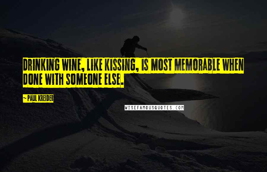 Paul Kreider Quotes: Drinking wine, like kissing, is most memorable when done with someone else.