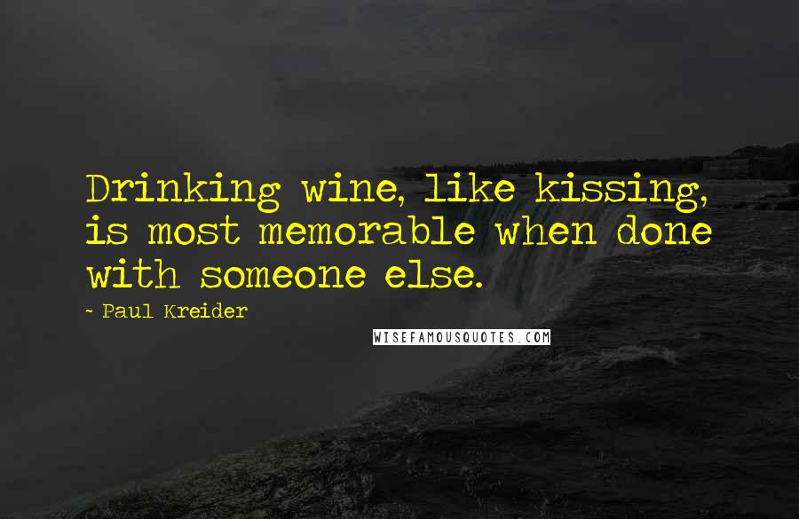 Paul Kreider Quotes: Drinking wine, like kissing, is most memorable when done with someone else.