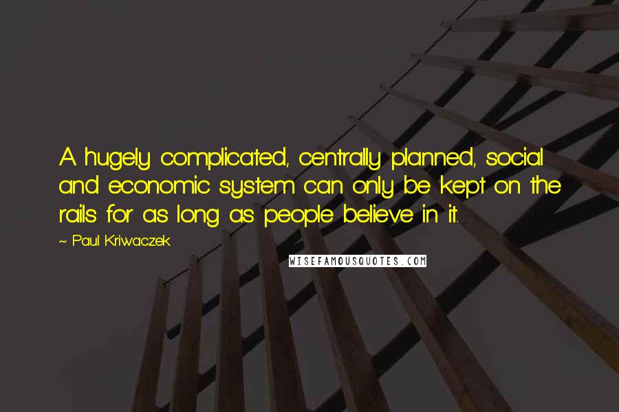 Paul Kriwaczek Quotes: A hugely complicated, centrally planned, social and economic system can only be kept on the rails for as long as people believe in it.