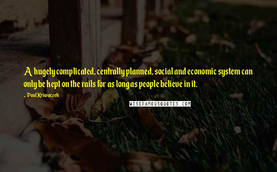 Paul Kriwaczek Quotes: A hugely complicated, centrally planned, social and economic system can only be kept on the rails for as long as people believe in it.