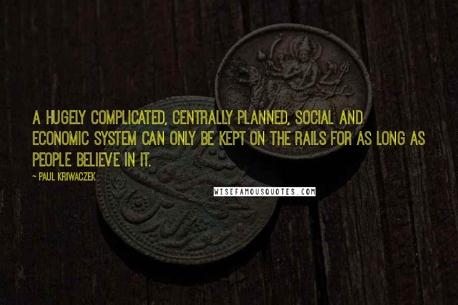 Paul Kriwaczek Quotes: A hugely complicated, centrally planned, social and economic system can only be kept on the rails for as long as people believe in it.