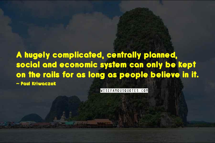 Paul Kriwaczek Quotes: A hugely complicated, centrally planned, social and economic system can only be kept on the rails for as long as people believe in it.