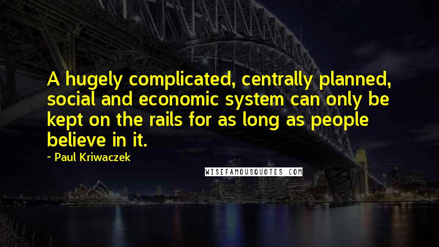 Paul Kriwaczek Quotes: A hugely complicated, centrally planned, social and economic system can only be kept on the rails for as long as people believe in it.