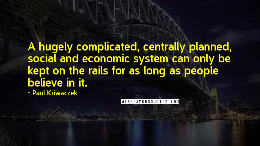 Paul Kriwaczek Quotes: A hugely complicated, centrally planned, social and economic system can only be kept on the rails for as long as people believe in it.