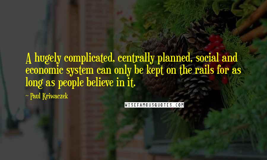 Paul Kriwaczek Quotes: A hugely complicated, centrally planned, social and economic system can only be kept on the rails for as long as people believe in it.