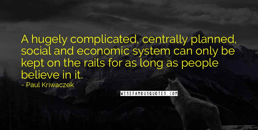 Paul Kriwaczek Quotes: A hugely complicated, centrally planned, social and economic system can only be kept on the rails for as long as people believe in it.