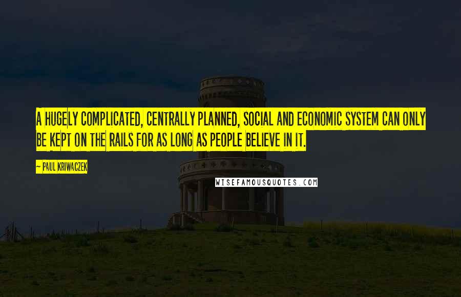 Paul Kriwaczek Quotes: A hugely complicated, centrally planned, social and economic system can only be kept on the rails for as long as people believe in it.