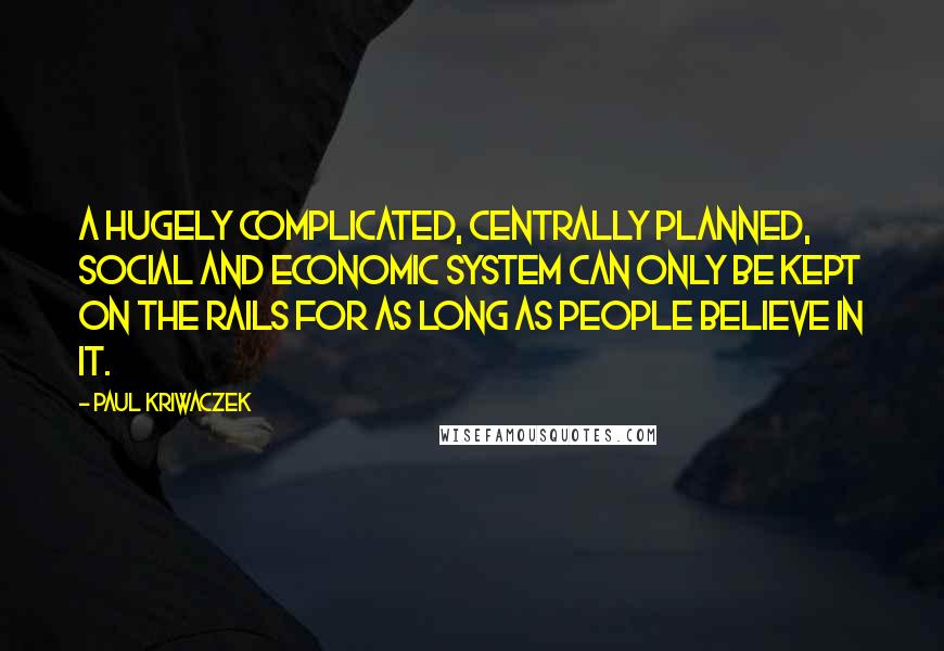 Paul Kriwaczek Quotes: A hugely complicated, centrally planned, social and economic system can only be kept on the rails for as long as people believe in it.