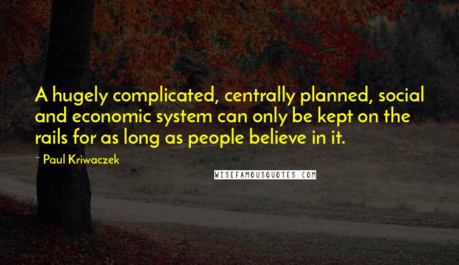 Paul Kriwaczek Quotes: A hugely complicated, centrally planned, social and economic system can only be kept on the rails for as long as people believe in it.